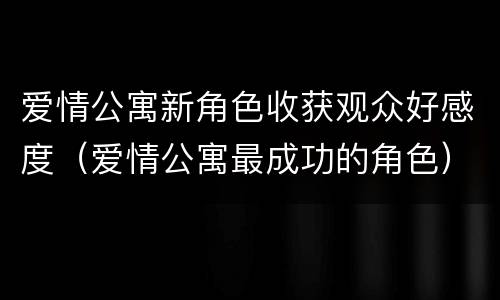 爱情公寓新角色收获观众好感度（爱情公寓最成功的角色）