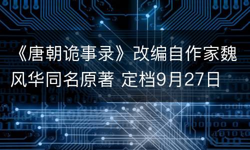 《唐朝诡事录》改编自作家魏风华同名原著 定档9月27日