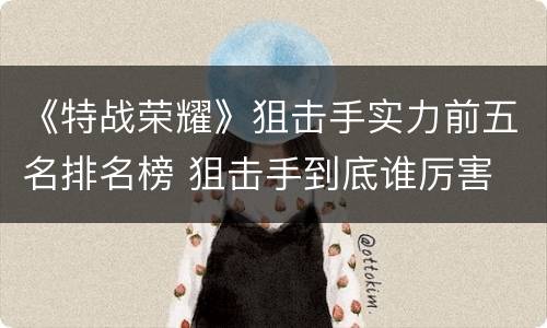 《特战荣耀》狙击手实力前五名排名榜 狙击手到底谁厉害