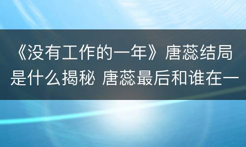 《没有工作的一年》唐蕊结局是什么揭秘 唐蕊最后和谁在一起