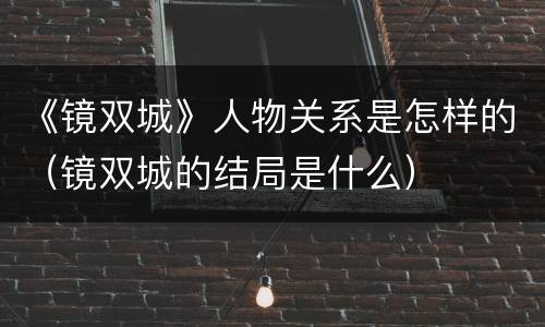 《镜双城》人物关系是怎样的（镜双城的结局是什么）