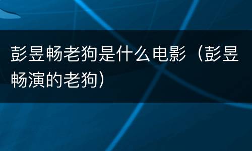 彭昱畅老狗是什么电影（彭昱畅演的老狗）