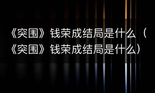 《突围》钱荣成结局是什么（《突围》钱荣成结局是什么）