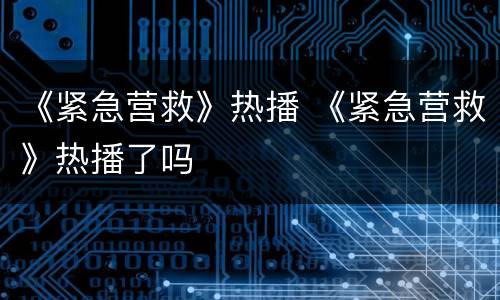 《紧急营救》热播 《紧急营救》热播了吗