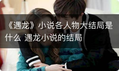 《遇龙》小说各人物大结局是什么 遇龙小说的结局