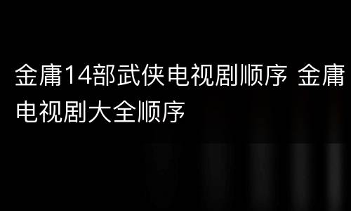 金庸14部武侠电视剧顺序 金庸电视剧大全顺序