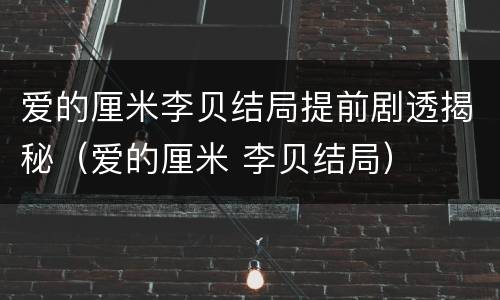 爱的厘米李贝结局提前剧透揭秘（爱的厘米 李贝结局）