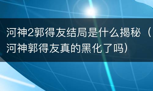 河神2郭得友结局是什么揭秘（河神郭得友真的黑化了吗）