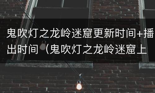 鬼吹灯之龙岭迷窟更新时间+播出时间（鬼吹灯之龙岭迷窟上映时间）