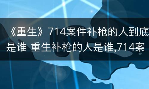 《重生》714案件补枪的人到底是谁 重生补枪的人是谁,714案件补枪的人是秦驰吗?