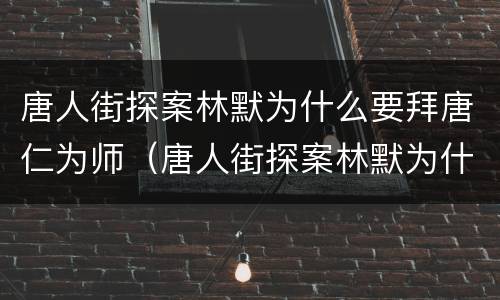 唐人街探案林默为什么要拜唐仁为师（唐人街探案林默为什么要拜唐仁为师傅）