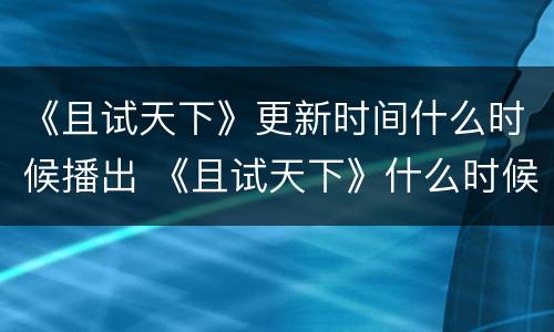 《且试天下》更新时间什么时候播出 《且试天下》什么时候播出?