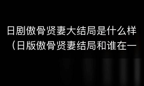 日剧傲骨贤妻大结局是什么样（日版傲骨贤妻结局和谁在一起）