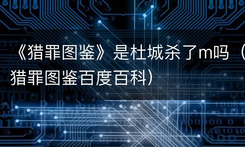 《猎罪图鉴》是杜城杀了m吗（猎罪图鉴百度百科）