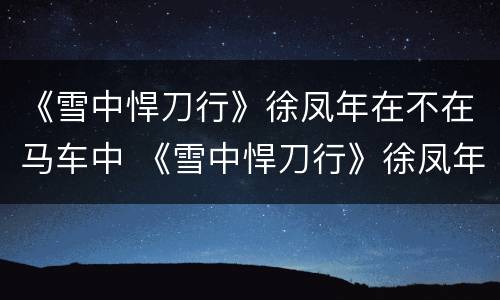 《雪中悍刀行》徐凤年在不在马车中 《雪中悍刀行》徐凤年在不在马车中出现