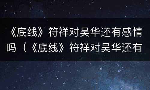 《底线》符祥对吴华还有感情吗（《底线》符祥对吴华还有感情吗知乎）