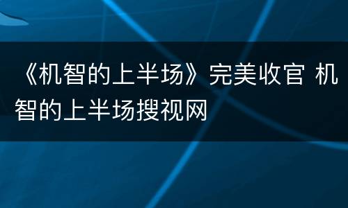 《机智的上半场》完美收官 机智的上半场搜视网