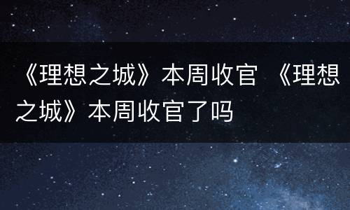 《理想之城》本周收官 《理想之城》本周收官了吗