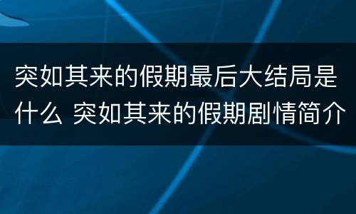 突如其来的假期最后大结局是什么 突如其来的假期剧情简介