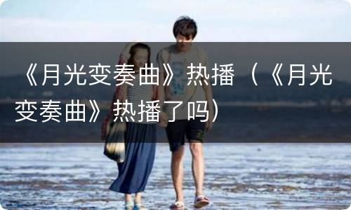 《月光变奏曲》热播（《月光变奏曲》热播了吗）