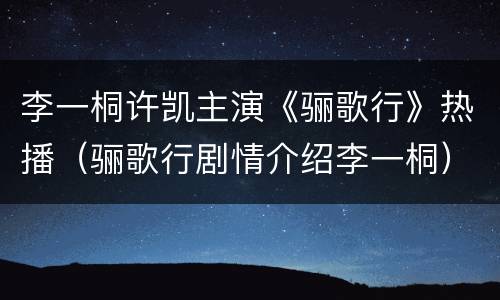 李一桐许凯主演《骊歌行》热播（骊歌行剧情介绍李一桐）