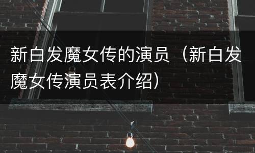 新白发魔女传的演员（新白发魔女传演员表介绍）