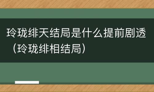 玲珑绯天结局是什么提前剧透（玲珑绯相结局）