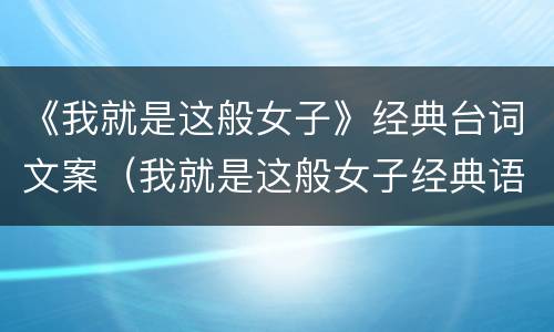 《我就是这般女子》经典台词文案（我就是这般女子经典语录）