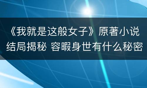 《我就是这般女子》原著小说结局揭秘 容暇身世有什么秘密