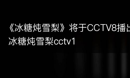 《冰糖炖雪梨》将于CCTV8播出 冰糖炖雪梨cctv1