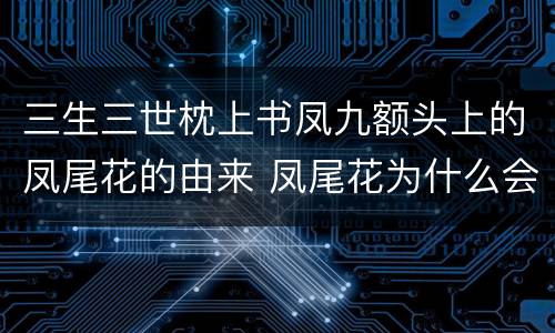 三生三世枕上书凤九额头上的凤尾花的由来 凤尾花为什么会亮