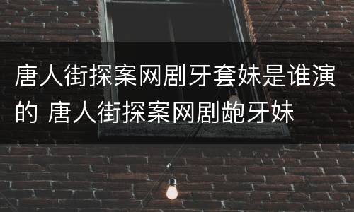 唐人街探案网剧牙套妹是谁演的 唐人街探案网剧龅牙妹