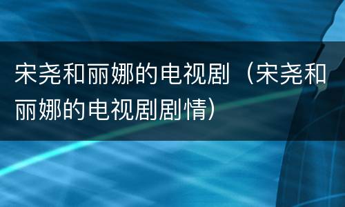 宋尧和丽娜的电视剧（宋尧和丽娜的电视剧剧情）