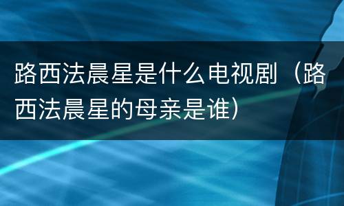 路西法晨星是什么电视剧（路西法晨星的母亲是谁）