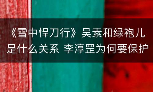 《雪中悍刀行》吴素和绿袍儿是什么关系 李淳罡为何要保护徐凤年