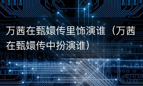 万茜在甄嬛传里饰演谁（万茜在甄嬛传中扮演谁）