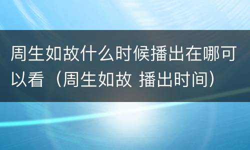 周生如故什么时候播出在哪可以看（周生如故 播出时间）