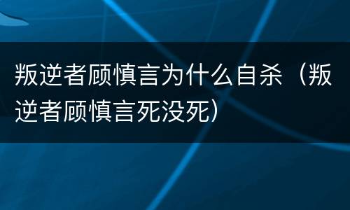 叛逆者顾慎言为什么自杀（叛逆者顾慎言死没死）