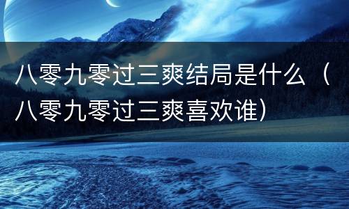 八零九零过三爽结局是什么（八零九零过三爽喜欢谁）