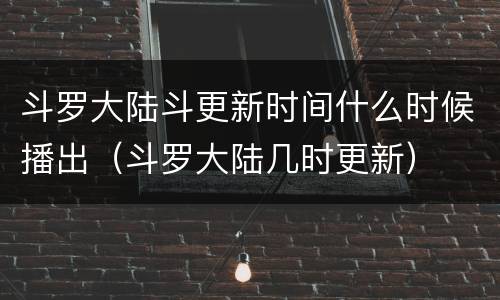斗罗大陆斗更新时间什么时候播出（斗罗大陆几时更新）