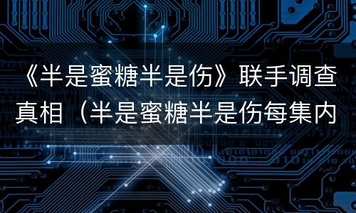 《半是蜜糖半是伤》联手调查真相（半是蜜糖半是伤每集内容）