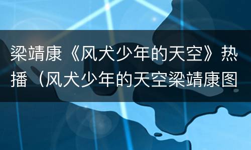 梁靖康《风犬少年的天空》热播（风犬少年的天空梁靖康图片）