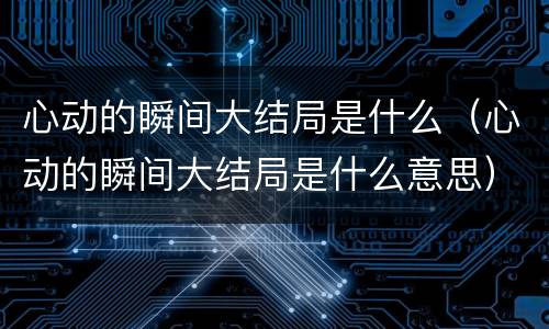 心动的瞬间大结局是什么（心动的瞬间大结局是什么意思）