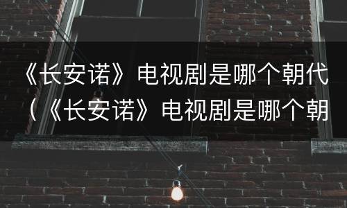 《长安诺》电视剧是哪个朝代（《长安诺》电视剧是哪个朝代拍的）
