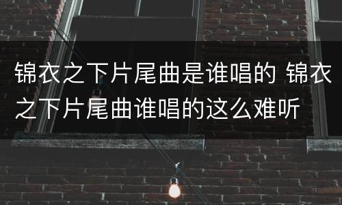 锦衣之下片尾曲是谁唱的 锦衣之下片尾曲谁唱的这么难听