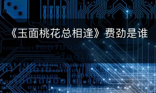 《玉面桃花总相逢》费劲是谁