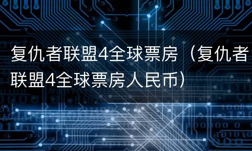 复仇者联盟4全球票房（复仇者联盟4全球票房人民币）
