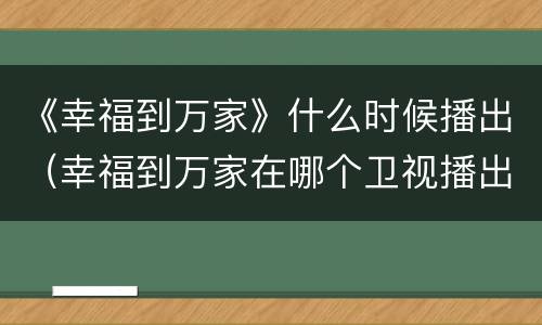 《幸福到万家》什么时候播出（幸福到万家在哪个卫视播出）