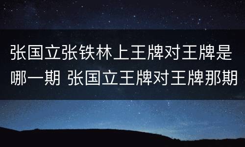 张国立张铁林上王牌对王牌是哪一期 张国立王牌对王牌那期
