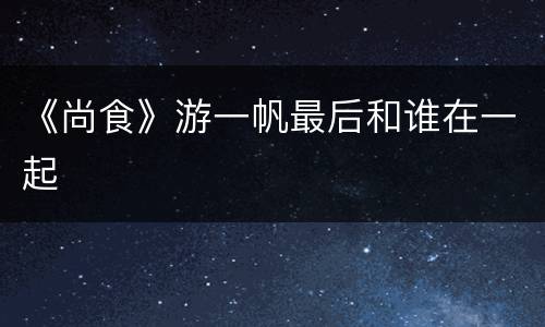 《尚食》游一帆最后和谁在一起
